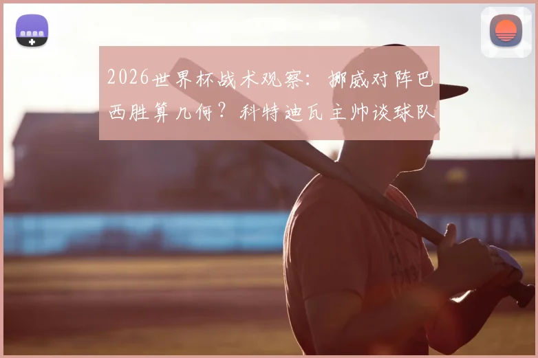 2026世界杯战术观察:挪威对阵巴西胜算几何?科特迪瓦主帅谈球队成长阵痛