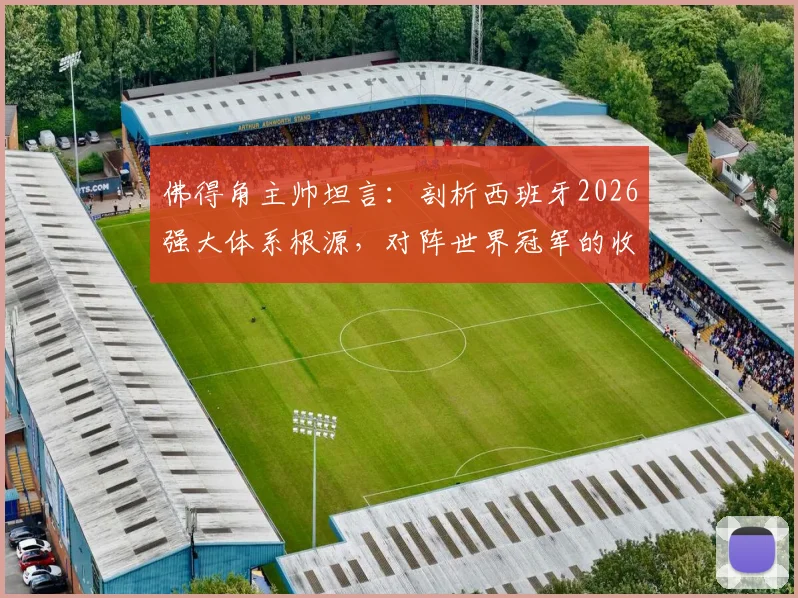 佛得角主帅坦言：剖析西班牙2026强大体系根源，对阵世界冠军的收获与自豪
