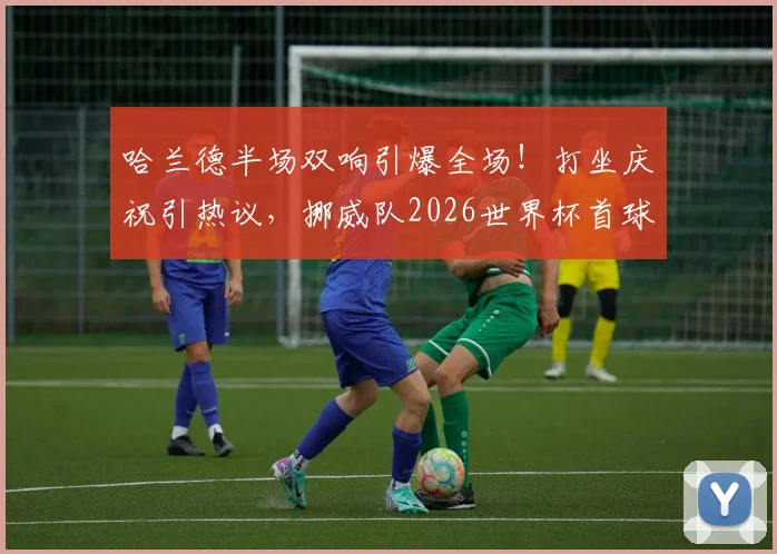 哈兰德半场双响引爆全场！打坐庆祝引热议，挪威队2026世界杯首球由他打进，时隔28年终破荒