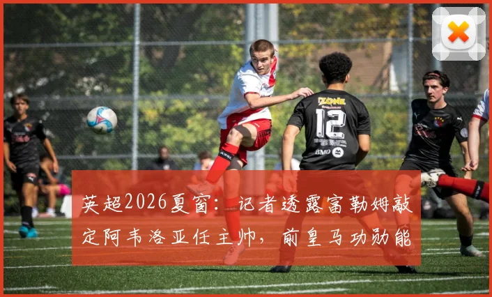 英超2026夏窗:记者透露富勒姆敲定阿韦洛亚任主帅,前皇马功勋能否适应伦敦?