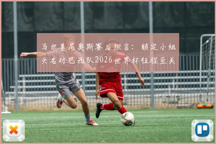 马尔基尼奥斯赛后坦言:锁定小组头名对巴西队2026世界杯征程至关重要,盛赞维尼修斯为决定性球星