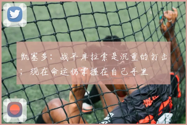 凯塞多：战平库拉索是沉重的打击；现在命运仍掌握在自己手里