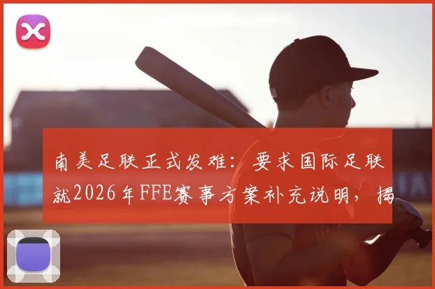 南美足联正式发难：要求国际足联就2026年FFE赛事方案补充说明，揭秘南美反对原因与潜在影响