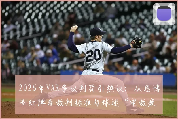 2026年VAR争议判罚引热议:从恩博洛红牌看裁判标准与球迷“审裁疲劳”,国际足联规则亟待明确