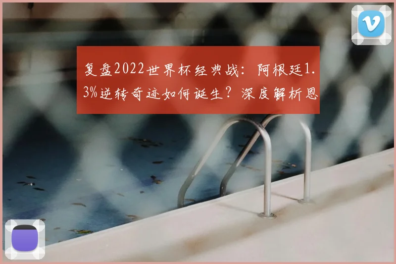 复盘2022世界杯经典战：阿根廷1.3%逆转奇迹如何诞生？深度解析恩佐破门前后战术与心态巨变