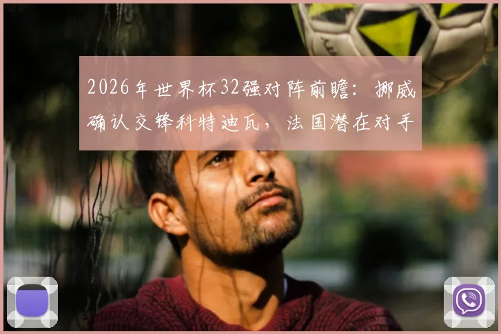 2026年世界杯32强对阵前瞻:挪威确认交锋科特迪瓦,法国潜在对手瑞典引热议,附最新对阵图及出线形势分析