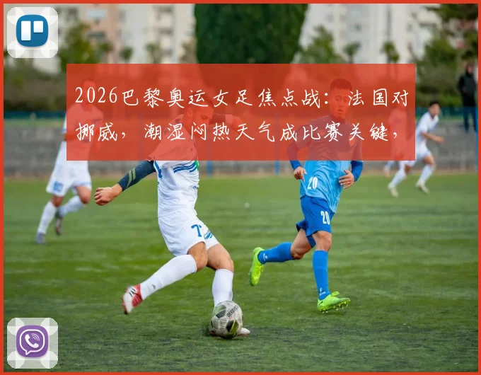 2026巴黎奥运女足焦点战：法国对挪威，潮湿闷热天气成比赛关键，球员如何应对？