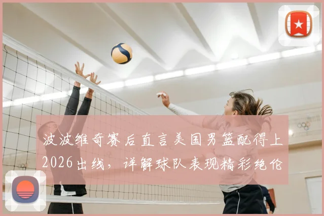 波波维奇赛后直言美国男篮配得上2026出线，详解球队表现精彩绝伦背后原因