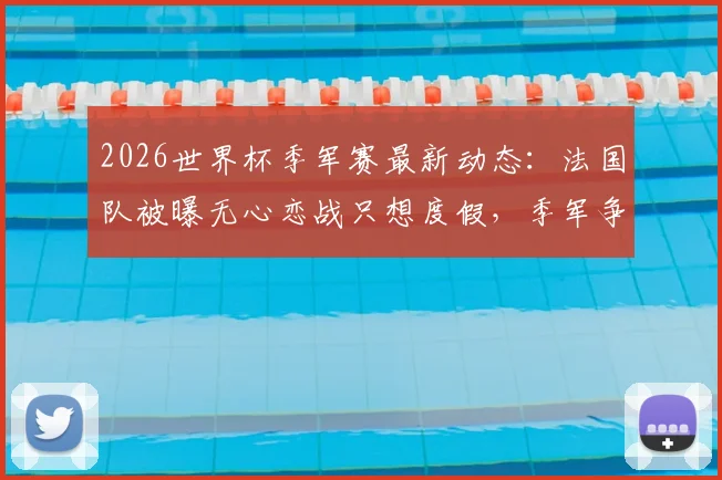 2026世界杯季军赛最新动态：法国队被曝无心恋战只想度假，季军争夺赛还有必要举办吗？