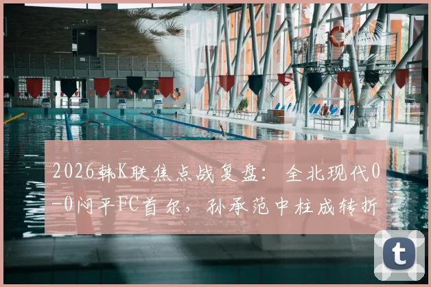 2026韩K联焦点战复盘：全北现代0-0闷平FC首尔，孙承范中柱成转折，两队攻防数据深度解析