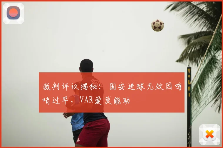 裁判评议揭秘:国安进球无效因鸣哨过早,VAR爱莫能助
