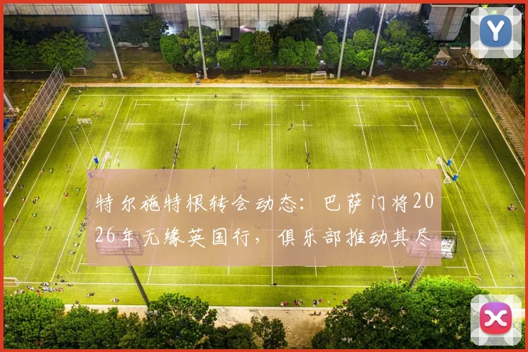 特尔施特根转会动态：巴萨门将2026年无缘英国行，俱乐部推动其尽快加盟阿贾克斯