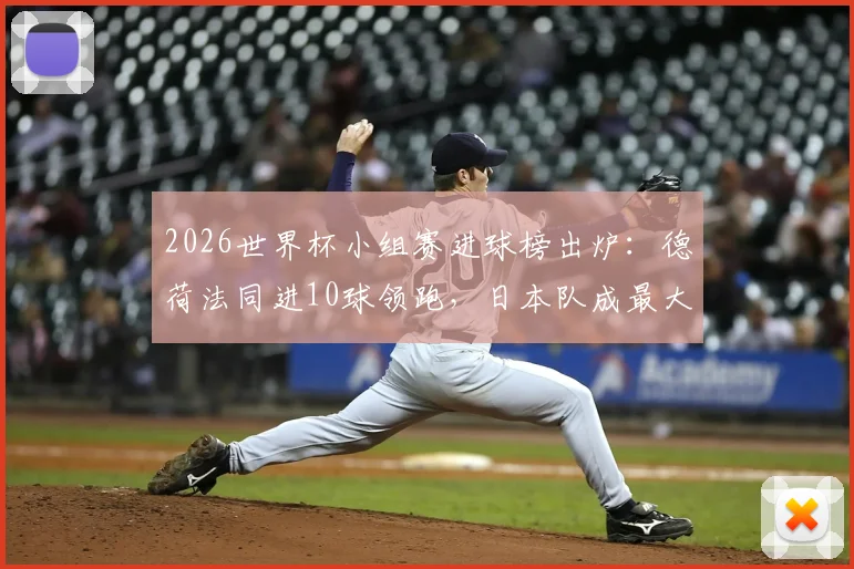 2026世界杯小组赛进球榜出炉:德荷法同进10球领跑,日本队成最大黑马,附小组赛阶段完整进攻数据解析