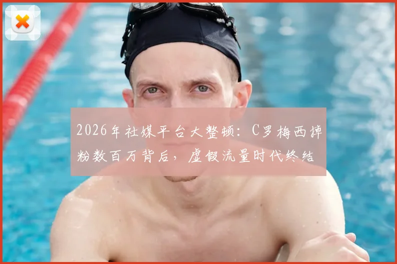 2026年社媒平台大整顿：C罗梅西掉粉数百万背后，虚假流量时代终结？