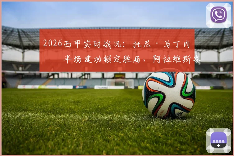 2026西甲实时战况:托尼·马丁内斯半场建功锁定胜局,阿拉维斯客场1-0力克奥维耶多半场分析回顾