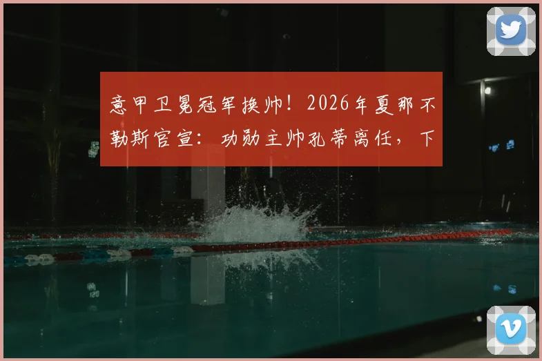 意甲卫冕冠军换帅！2026年夏那不勒斯官宣：功勋主帅孔蒂离任，下赛季谁掌舵？