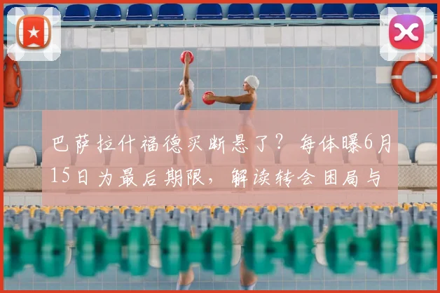 巴萨拉什福德买断悬了？每体曝6月15日为最后期限，解读转会困局与球员未来