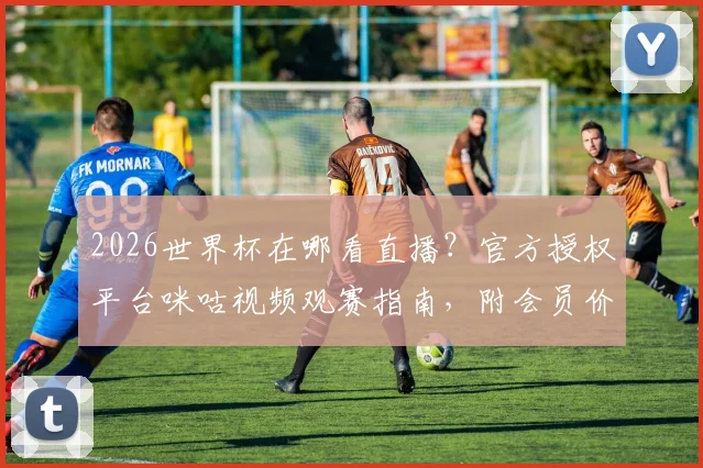 2026世界杯在哪看直播？官方授权平台咪咕视频观赛指南，附会员价格与赛事解析