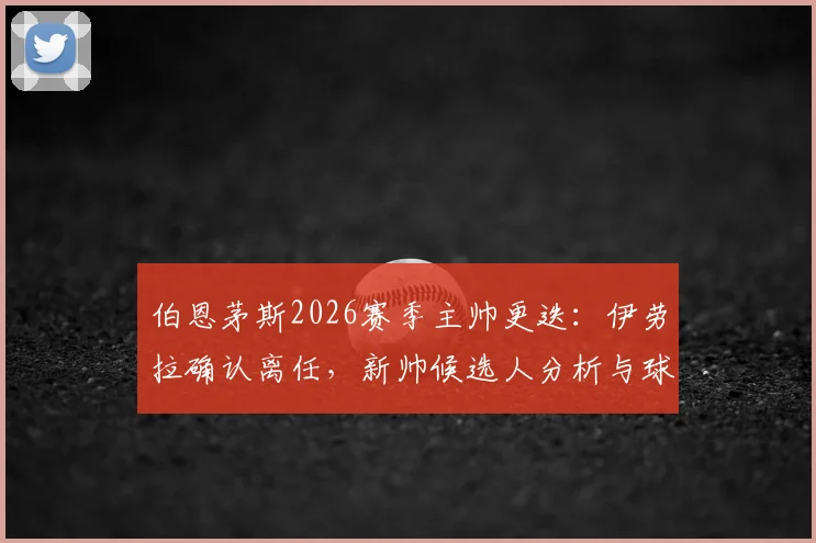 伯恩茅斯2026赛季主帅更迭：伊劳拉确认离任，新帅候选人分析与球队未来战术打法前瞻