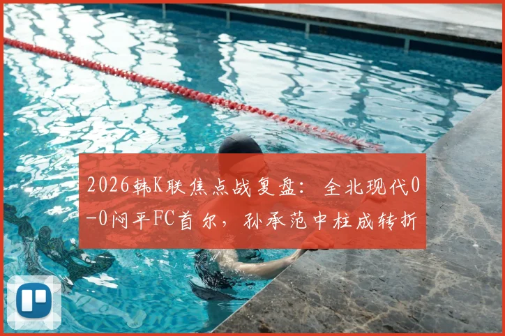 2026韩K联焦点战复盘:全北现代0-0闷平FC首尔,孙承范中柱成转折,两队攻防数据深度解析