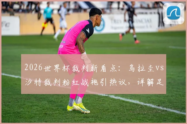 2026世界杯裁判新看点:乌拉圭vs沙特裁判粉红战袍引热议,详解足球裁判服颜色选择规则与视觉影响