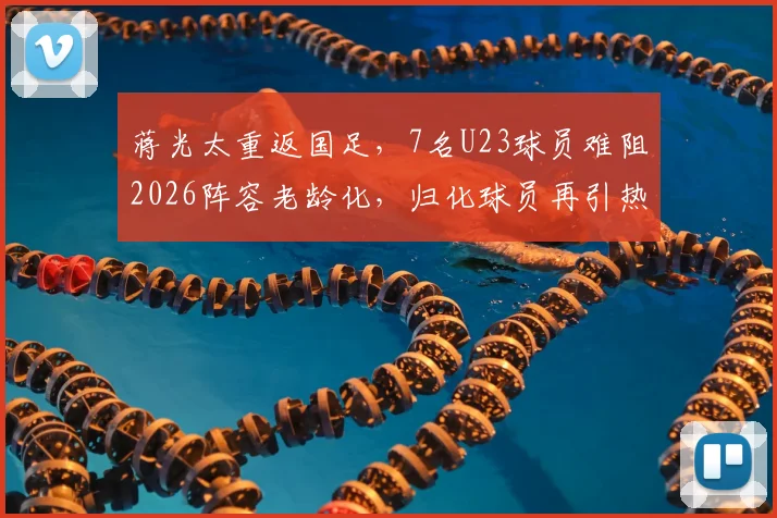 蒋光太重返国足,7名U23球员难阻2026阵容老龄化,归化球员再引热议