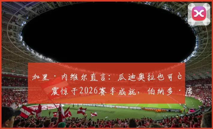 加里·内维尔直言:瓜迪奥拉也可能震惊于2026赛季成就,伯纳多·席尔瓦表现堪称大师级