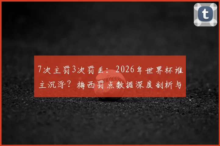7次主罚3次罚丢:2026年世界杯谁主沉浮?梅西罚点数据深度剖析与未来展望