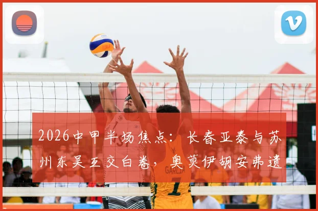 2026中甲半场焦点：长春亚泰与苏州东吴互交白卷，奥莫伊胡安弗遗憾中柱错过破门良机