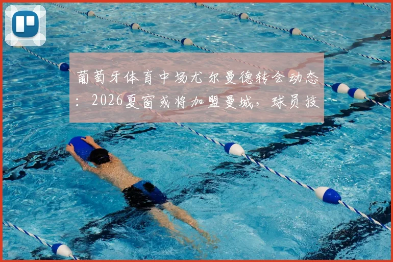 葡萄牙体育中场尤尔曼德转会动态：2026夏窗或将加盟曼城，球员技术特点全面解析