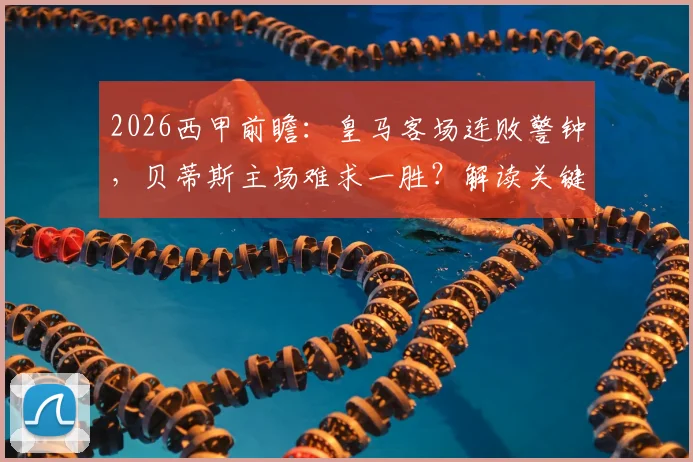 2026西甲前瞻：皇马客场连败警钟，贝蒂斯主场难求一胜？解读关键数据对比