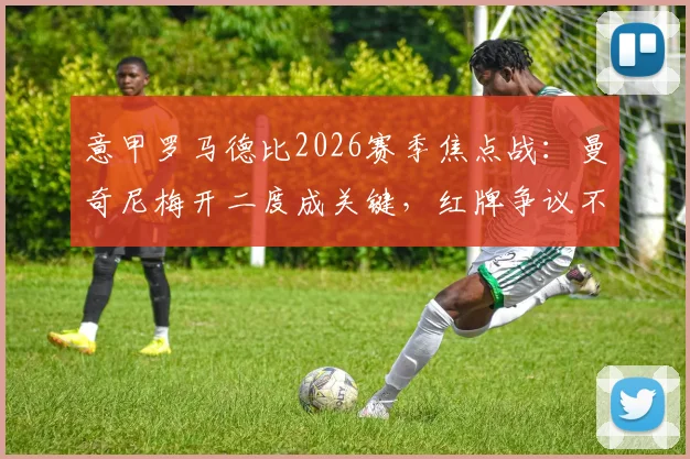 意甲罗马德比2026赛季焦点战：曼奇尼梅开二度成关键，红牌争议不断，罗马2-0力克拉齐奥全解析
