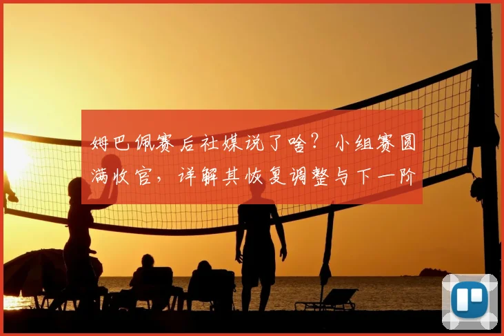 姆巴佩赛后社媒说了啥？小组赛圆满收官，详解其恢复调整与下一阶段备战计划