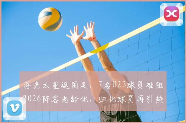 蒋光太重返国足,7名U23球员难阻2026阵容老龄化,归化球员再引热议