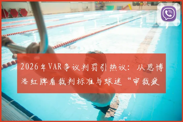 2026年VAR争议判罚引热议：从恩博洛红牌看裁判标准与球迷“审裁疲劳”，国际足联规则亟待明确