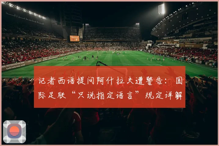 记者西语提问阿什拉夫遭警告:国际足联“只说指定语言”规定详解,违规后果与2026世界杯沟通指南