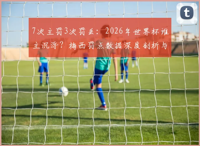7次主罚3次罚丢：2026年世界杯谁主沉浮？梅西罚点数据深度剖析与未来展望