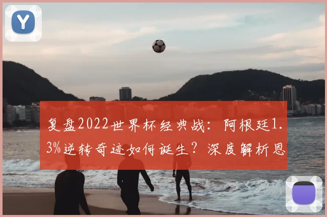 复盘2022世界杯经典战：阿根廷1.3%逆转奇迹如何诞生？深度解析恩佐破门前后战术与心态巨变