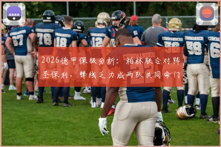 2026德甲保级分析:柏林联合对阵圣保利,锋线乏力成两队共同命门,谁能抢下救命3分?