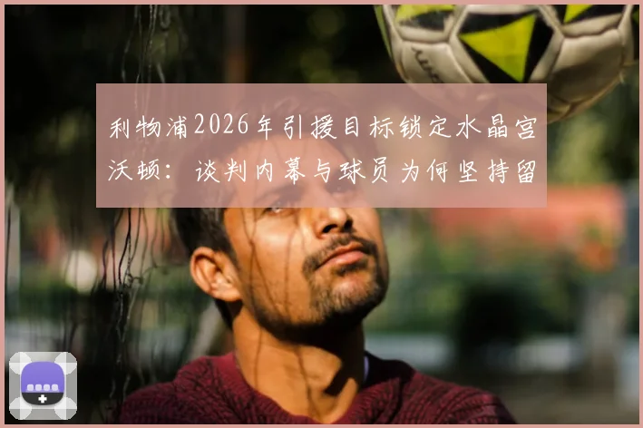 利物浦2026年引援目标锁定水晶宫沃顿：谈判内幕与球员为何坚持留在英超