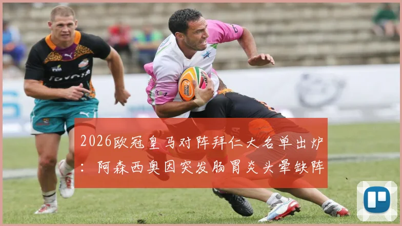 2026欧冠皇马对阵拜仁大名单出炉:阿森西奥因突发肠胃炎头晕缺阵,解析球员健康对关键战影响