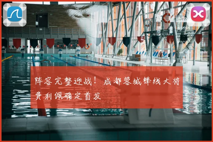 阵容完整迎战!成都蓉城锋线大将费利佩确定首发