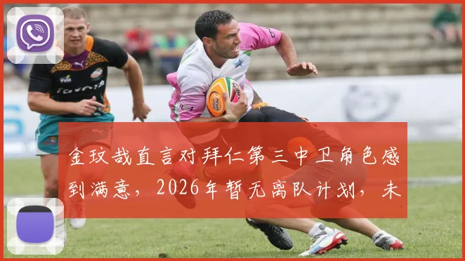 金玟哉直言对拜仁第三中卫角色感到满意，2026年暂无离队计划，未来展望如何？