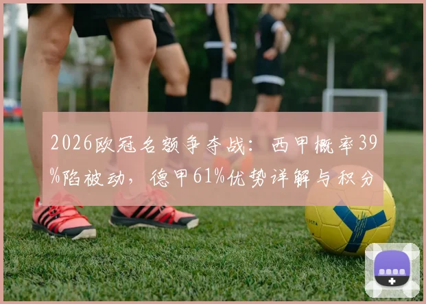 2026欧冠名额争夺战:西甲概率39%陷被动,德甲61%优势详解与积分预测