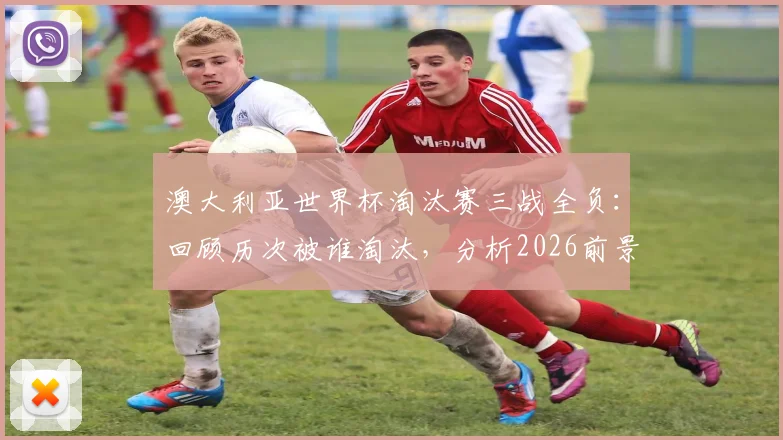 澳大利亚世界杯淘汰赛三战全负：回顾历次被谁淘汰，分析2026前景与“冠军试金石”魔咒