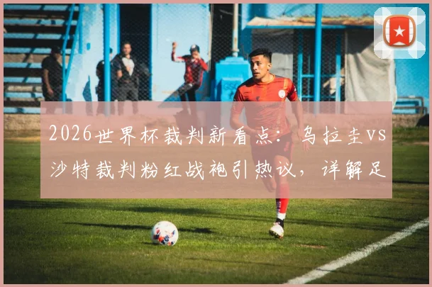 2026世界杯裁判新看点：乌拉圭vs沙特裁判粉红战袍引热议，详解足球裁判服颜色选择规则与视觉影响