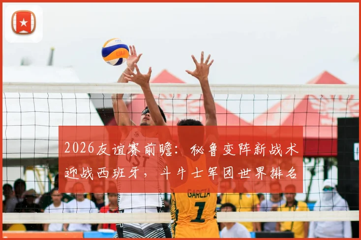 2026友谊赛前瞻:秘鲁变阵新战术迎战西班牙,斗牛士军团世界排名下滑后首度亮相