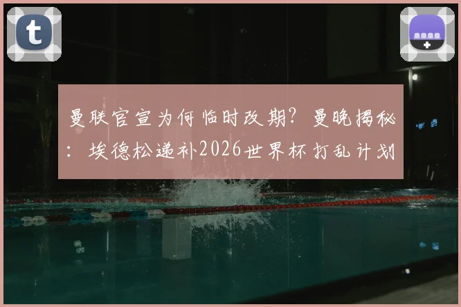 曼联官宣为何临时改期？曼晚揭秘：埃德松递补2026世界杯打乱计划，影响深远