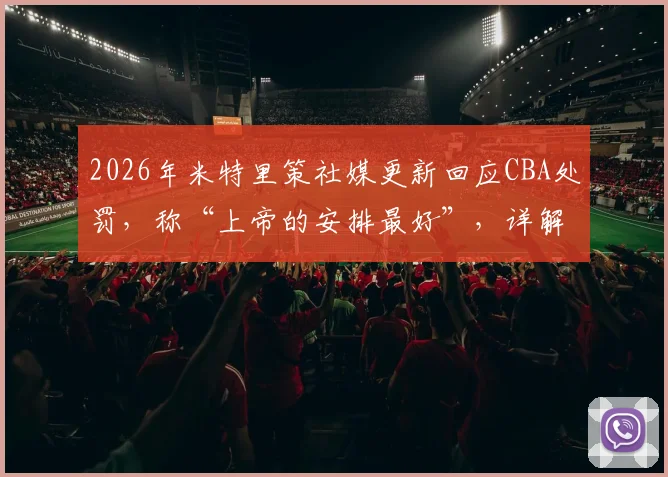 2026年米特里策社媒更新回应CBA处罚，称“上帝的安排最好”，详解球员赛后心态如何调整