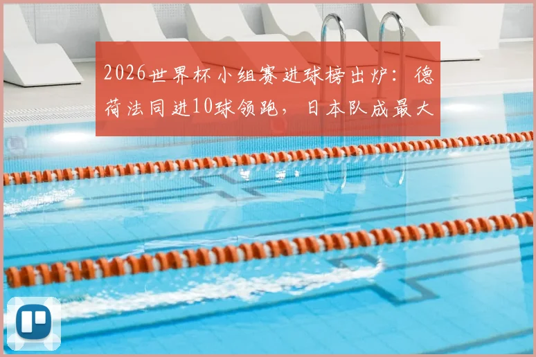 2026世界杯小组赛进球榜出炉：德荷法同进10球领跑，日本队成最大黑马，附小组赛阶段完整进攻数据解析